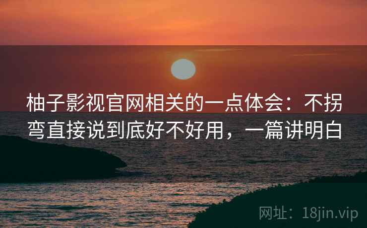 柚子影视官网相关的一点体会:不拐弯直接说到底好不好用,一篇讲明白