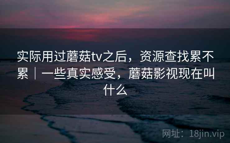 实际用过蘑菇tv之后,资源查找累不累|一些真实感受,蘑菇影视现在叫什么 第2张 实际用过蘑菇tv之后,资源查找累不累|一些真实感受,蘑菇影视现在叫什么 第2张