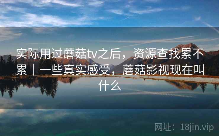 实际用过蘑菇tv之后,资源查找累不累|一些真实感受,蘑菇影视现在叫什么