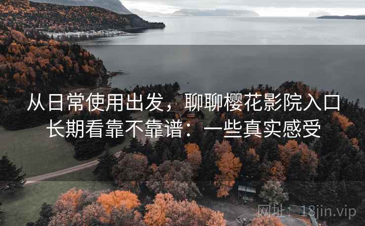 从日常使用出发,聊聊樱花影院入口长期看靠不靠谱:一些真实感受