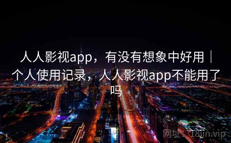 人人影视app,有没有想象中好用|个人使用记录,人人影视app不能用了吗 第2张 人人影视app,有没有想象中好用|个人使用记录,人人影视app不能用了吗 第2张
