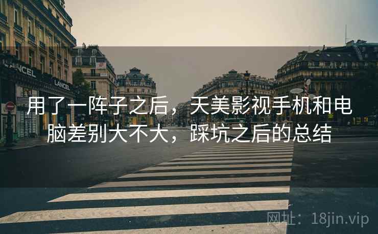 用了一阵子之后,天美影视手机和电脑差别大不大,踩坑之后的总结 第1张 用了一阵子之后,天美影视手机和电脑差别大不大,踩坑之后的总结 第1张