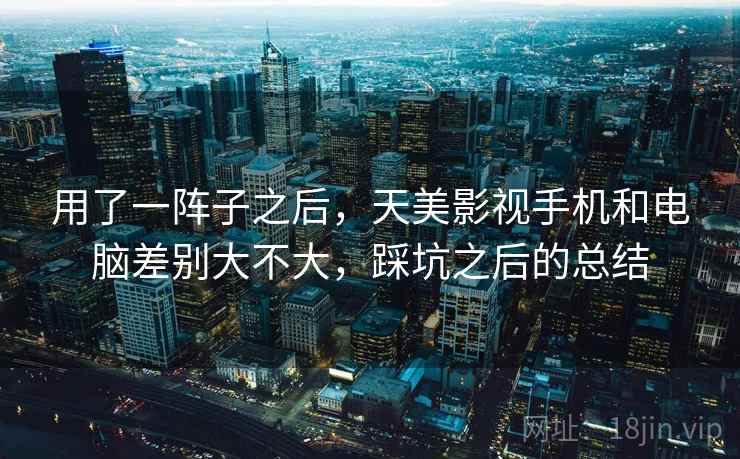 用了一阵子之后,天美影视手机和电脑差别大不大,踩坑之后的总结 第2张 用了一阵子之后,天美影视手机和电脑差别大不大,踩坑之后的总结 第2张