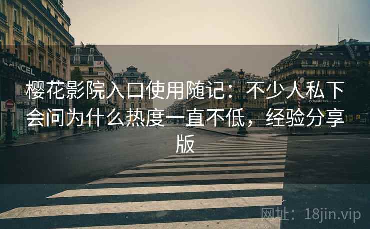樱花影院入口使用随记:不少人私下会问为什么热度一直不低,经验分享版