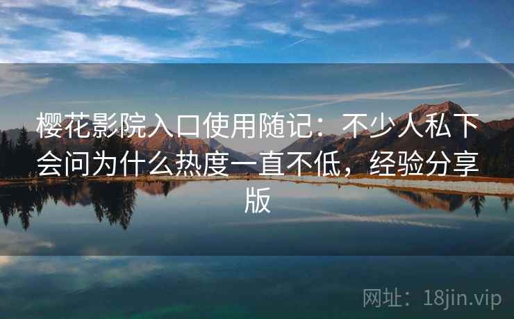 樱花影院入口使用随记:不少人私下会问为什么热度一直不低,经验分享版 第2张 樱花影院入口使用随记:不少人私下会问为什么热度一直不低,经验分享版 第2张