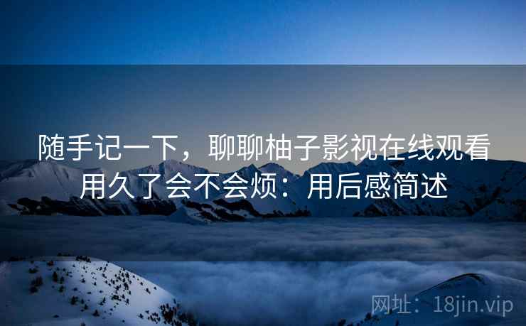 随手记一下,聊聊柚子影视在线观看用久了会不会烦:用后感简述