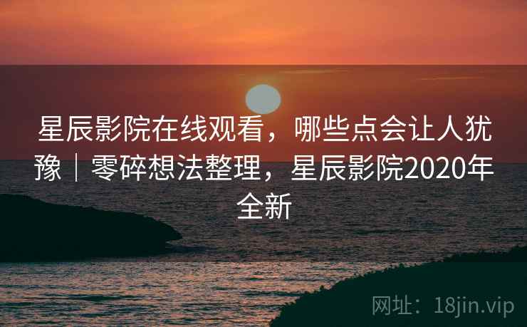 星辰影院在线观看,哪些点会让人犹豫|零碎想法整理,星辰影院2020年全新