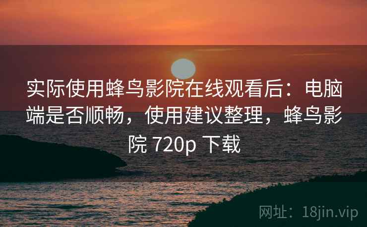 实际使用蜂鸟影院在线观看后:电脑端是否顺畅,使用建议整理,蜂鸟影院 720p 下载 第2张 实际使用蜂鸟影院在线观看后:电脑端是否顺畅,使用建议整理,蜂鸟影院 720p 下载 第2张