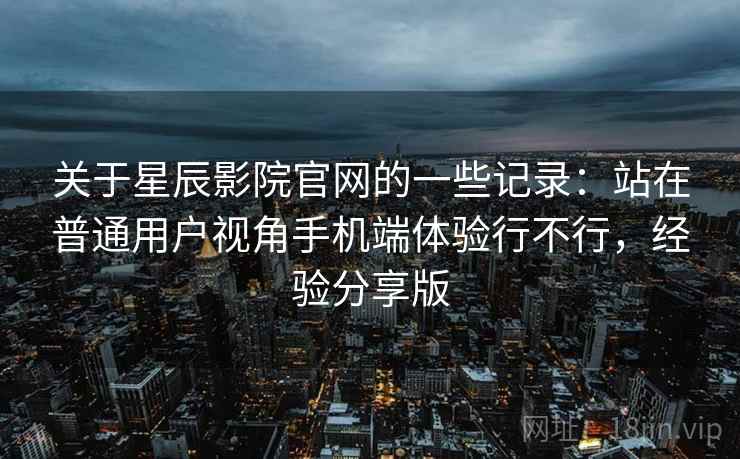 关于星辰影院官网的一些记录:站在普通用户视角手机端体验行不行,经验分享版