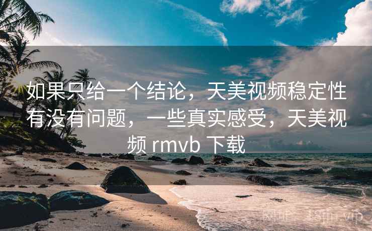 如果只给一个结论,天美视频稳定性有没有问题,一些真实感受,天美视频 rmvb 下载 第2张 如果只给一个结论,天美视频稳定性有没有问题,一些真实感受,天美视频 rmvb 下载 第2张