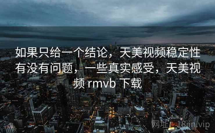 如果只给一个结论,天美视频稳定性有没有问题,一些真实感受,天美视频 rmvb 下载