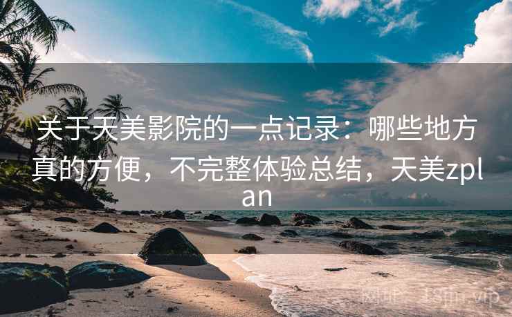 关于天美影院的一点记录：哪些地方真的方便，不完整体验总结，天美zplan  第2张