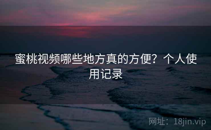 蜜桃视频哪些地方真的方便?个人使用记录