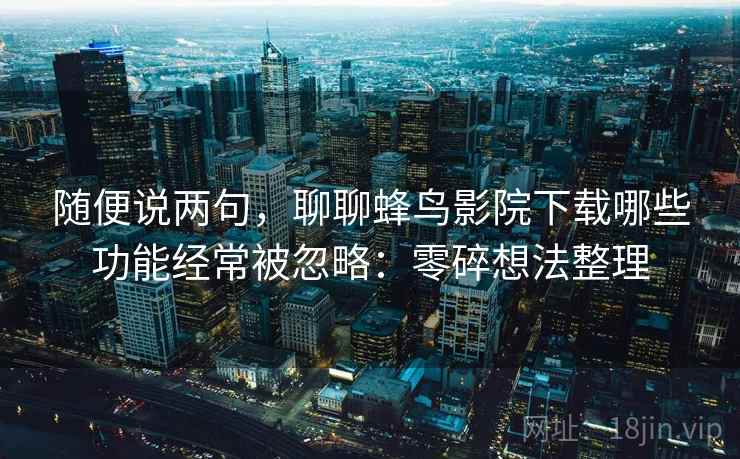 随便说两句,聊聊蜂鸟影院下载哪些功能经常被忽略:零碎想法整理 第2张 随便说两句,聊聊蜂鸟影院下载哪些功能经常被忽略:零碎想法整理 第2张