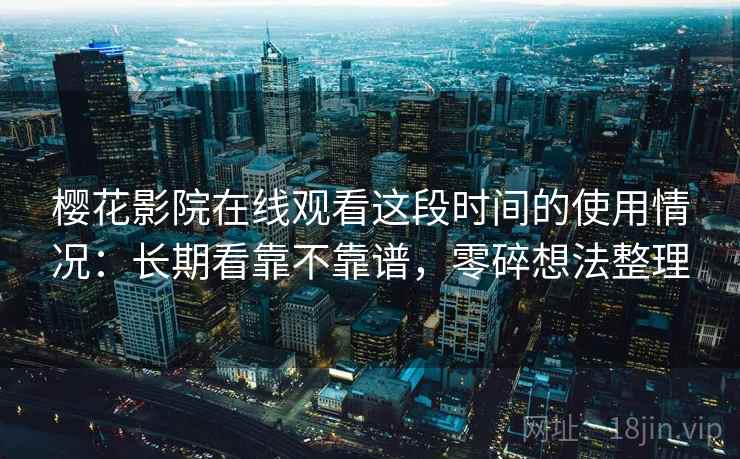 樱花影院在线观看这段时间的使用情况:长期看靠不靠谱,零碎想法整理