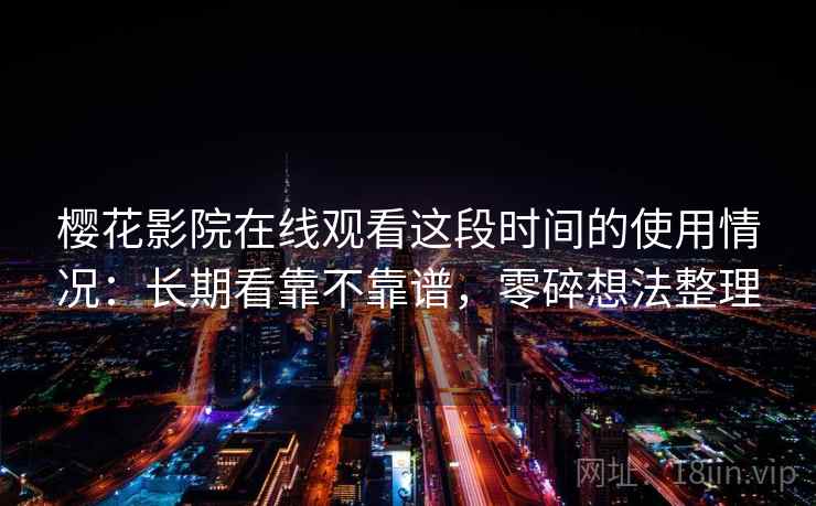 樱花影院在线观看这段时间的使用情况：长期看靠不靠谱，零碎想法整理  第2张