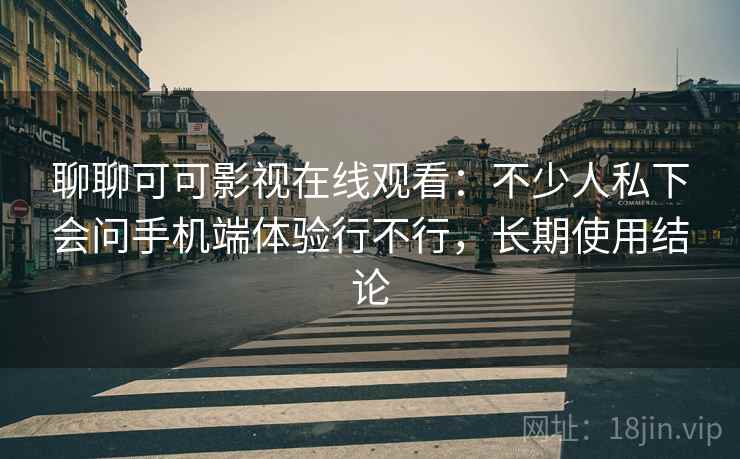 聊聊可可影视在线观看：不少人私下会问手机端体验行不行，长期使用结论