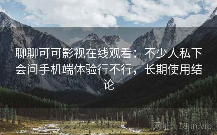 聊聊可可影视在线观看：不少人私下会问手机端体验行不行，长期使用结论  第2张