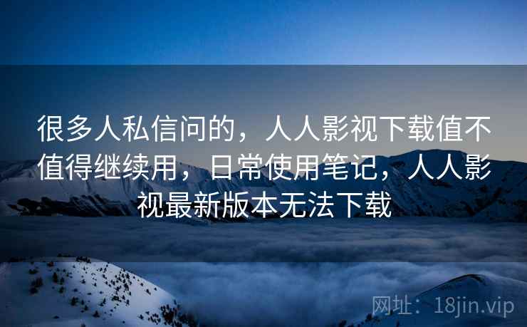 很多人私信问的,人人影视下载值不值得继续用,日常使用笔记,人人影视最新版本无法下载 第2张 很多人私信问的,人人影视下载值不值得继续用,日常使用笔记,人人影视最新版本无法下载 第2张