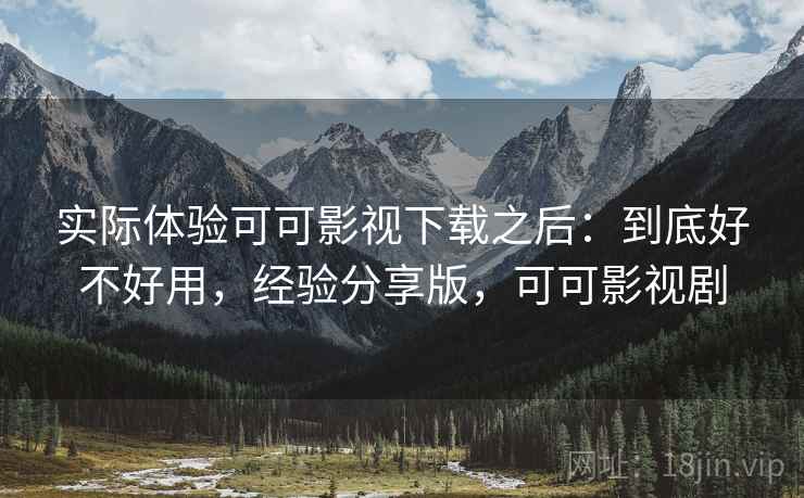 实际体验可可影视下载之后：到底好不好用，经验分享版，可可影视剧