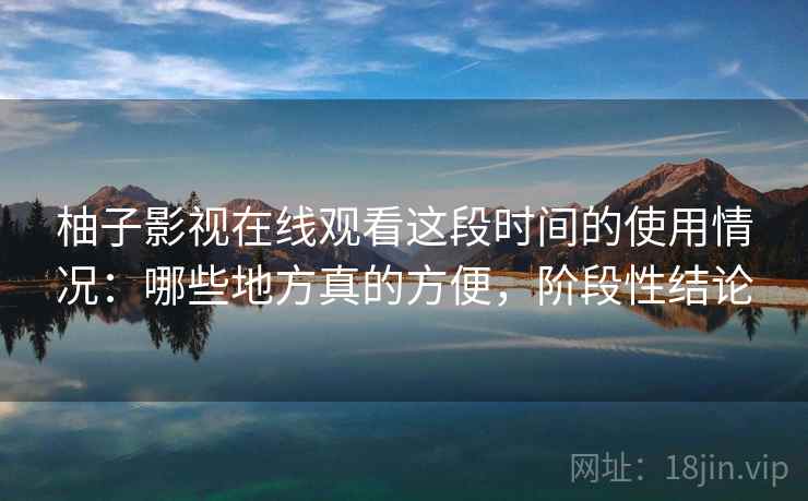 柚子影视在线观看这段时间的使用情况:哪些地方真的方便,阶段性结论 第2张 柚子影视在线观看这段时间的使用情况:哪些地方真的方便,阶段性结论 第2张