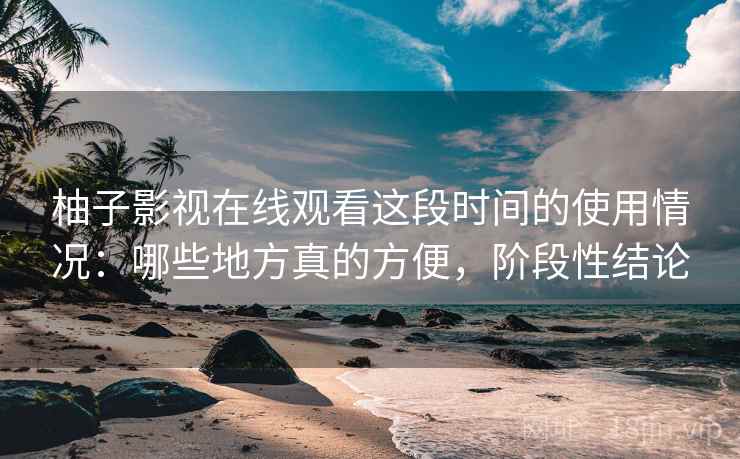 柚子影视在线观看这段时间的使用情况：哪些地方真的方便，阶段性结论