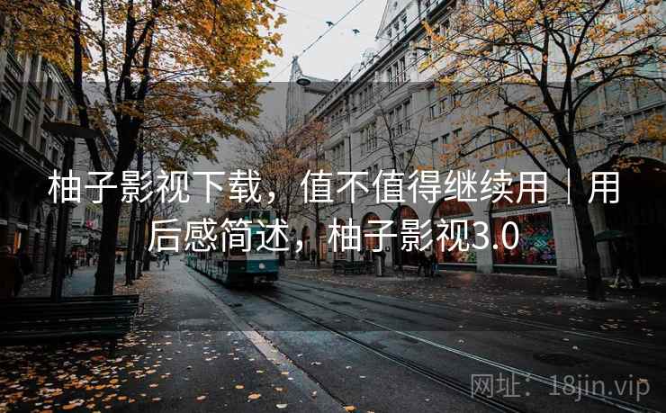 柚子影视下载,值不值得继续用|用后感简述,柚子影视3.0