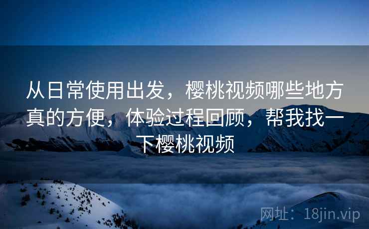 从日常使用出发,樱桃视频哪些地方真的方便,体验过程回顾,帮我找一下樱桃视频 第2张 从日常使用出发,樱桃视频哪些地方真的方便,体验过程回顾,帮我找一下樱桃视频 第2张