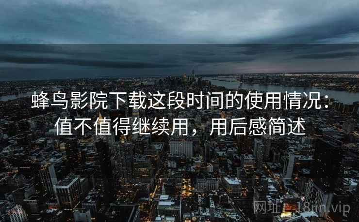 蜂鸟影院下载这段时间的使用情况:值不值得继续用,用后感简述
