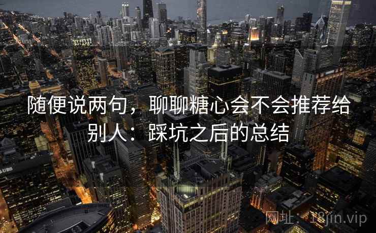 随便说两句,聊聊糖心会不会推荐给别人:踩坑之后的总结