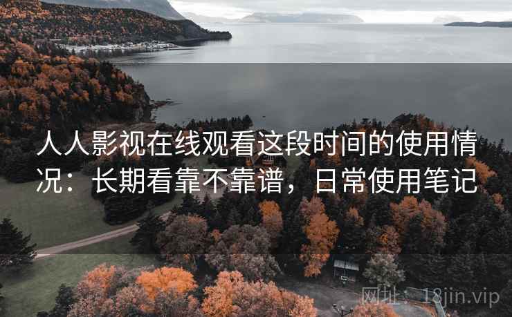 人人影视在线观看这段时间的使用情况:长期看靠不靠谱,日常使用笔记 第2张 人人影视在线观看这段时间的使用情况:长期看靠不靠谱,日常使用笔记 第2张