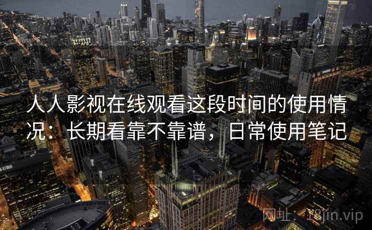 人人影视在线观看这段时间的使用情况:长期看靠不靠谱,日常使用笔记
