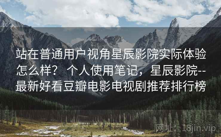 站在普通用户视角星辰影院实际体验怎么样? 个人使用笔记,星辰影院--最新好看豆瓣电影电视剧推荐排行榜 第2张 站在普通用户视角星辰影院实际体验怎么样? 个人使用笔记,星辰影院--最新好看豆瓣电影电视剧推荐排行榜 第2张