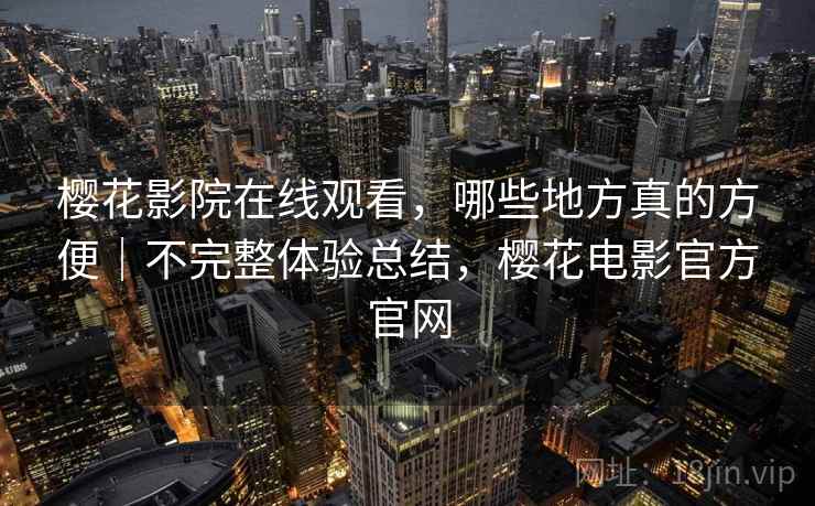 樱花影院在线观看,哪些地方真的方便|不完整体验总结,樱花电影官方官网 第2张 樱花影院在线观看,哪些地方真的方便|不完整体验总结,樱花电影官方官网 第2张