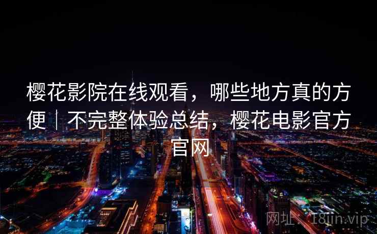樱花影院在线观看,哪些地方真的方便|不完整体验总结,樱花电影官方官网