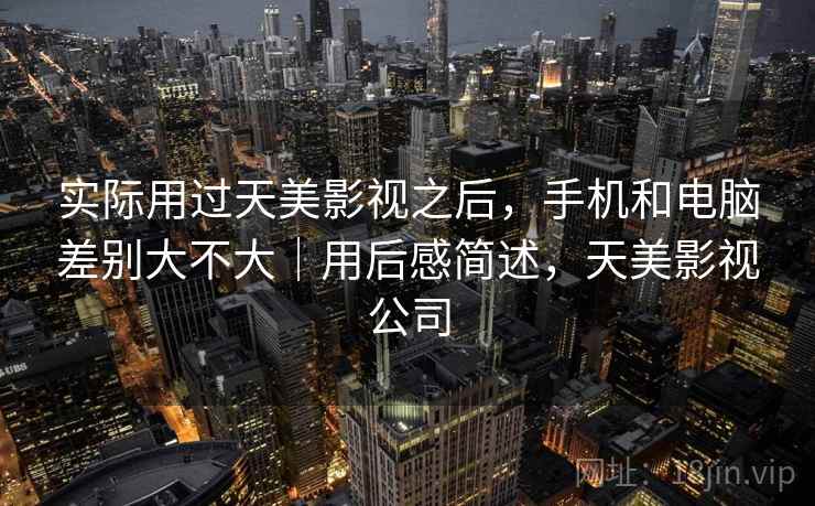 实际用过天美影视之后,手机和电脑差别大不大|用后感简述,天美影视公司