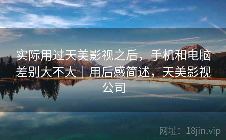 实际用过天美影视之后,手机和电脑差别大不大|用后感简述,天美影视公司 第2张 实际用过天美影视之后,手机和电脑差别大不大|用后感简述,天美影视公司 第2张
