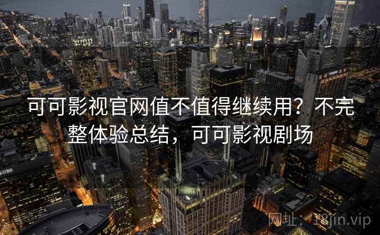 可可影视官网值不值得继续用?不完整体验总结,可可影视剧场