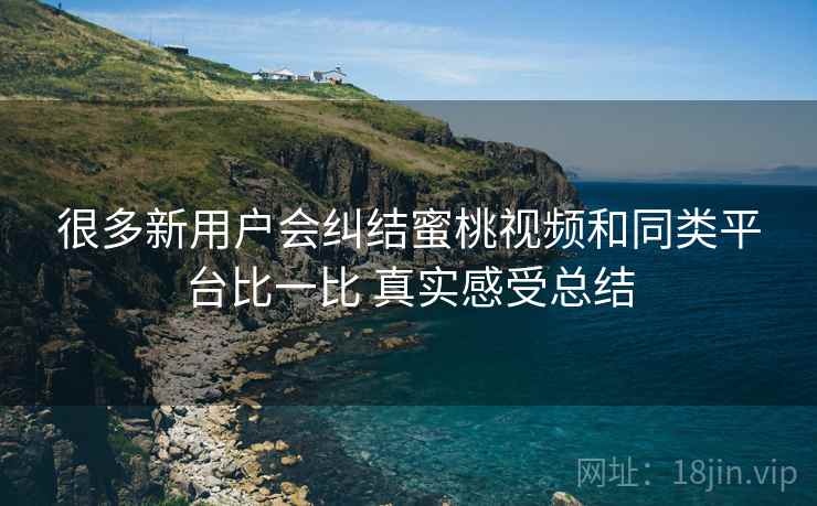 很多新用户会纠结蜜桃视频和同类平台比一比 真实感受总结