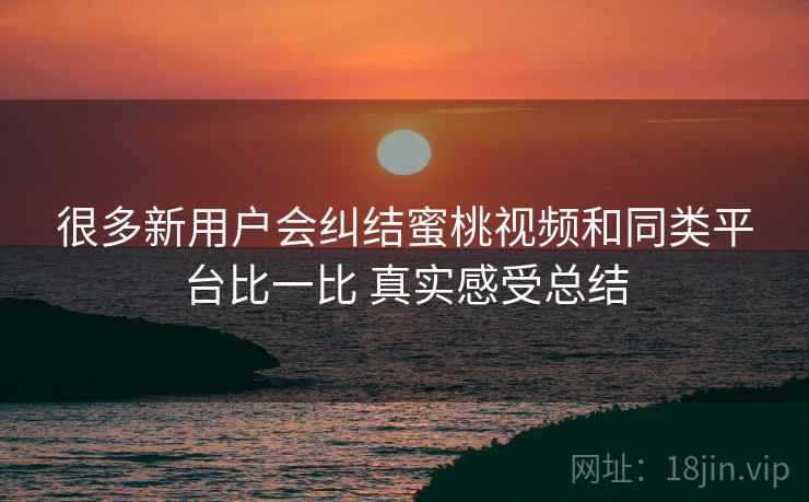 很多新用户会纠结蜜桃视频和同类平台比一比 真实感受总结 第2张 很多新用户会纠结蜜桃视频和同类平台比一比 真实感受总结 第2张