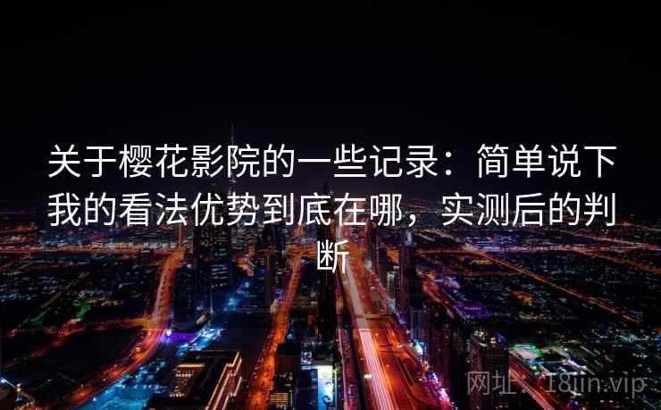 关于樱花影院的一些记录:简单说下我的看法优势到底在哪,实测后的判断