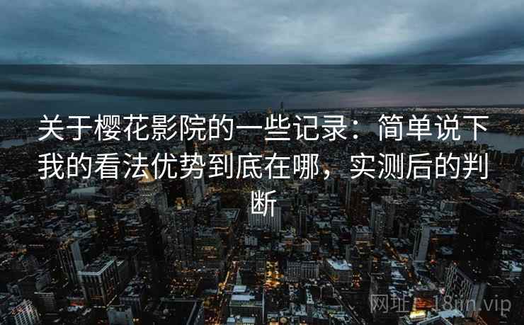 关于樱花影院的一些记录:简单说下我的看法优势到底在哪,实测后的判断 第2张 关于樱花影院的一些记录:简单说下我的看法优势到底在哪,实测后的判断 第2张
