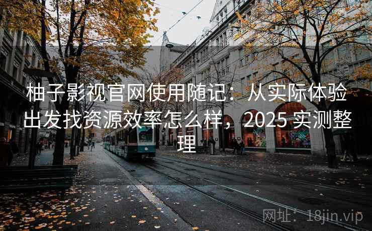 柚子影视官网使用随记:从实际体验出发找资源效率怎么样,2025 实测整理 第2张 柚子影视官网使用随记:从实际体验出发找资源效率怎么样,2025 实测整理 第2张