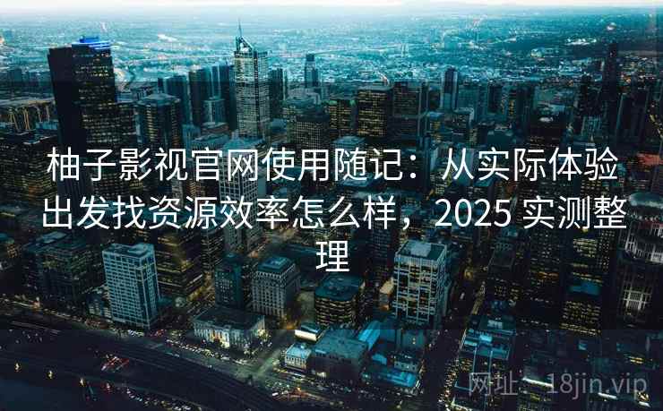 柚子影视官网使用随记:从实际体验出发找资源效率怎么样,2025 实测整理