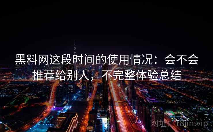 黑料网这段时间的使用情况:会不会推荐给别人,不完整体验总结