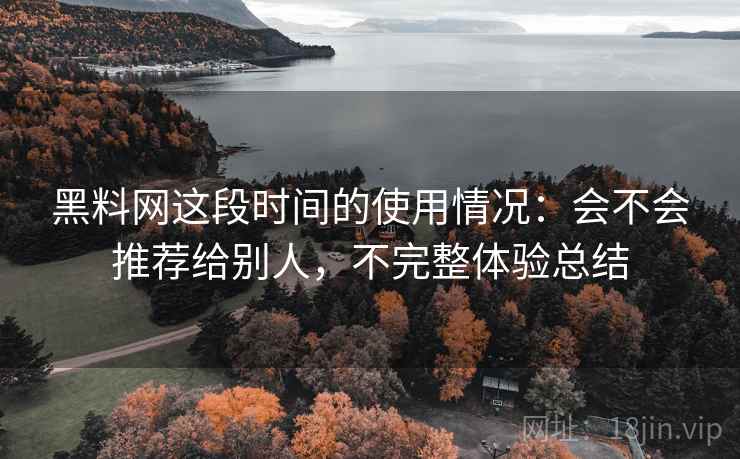黑料网这段时间的使用情况:会不会推荐给别人,不完整体验总结 第2张 黑料网这段时间的使用情况:会不会推荐给别人,不完整体验总结 第2张