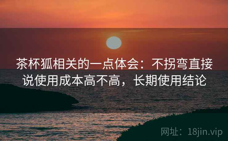 茶杯狐相关的一点体会:不拐弯直接说使用成本高不高,长期使用结论