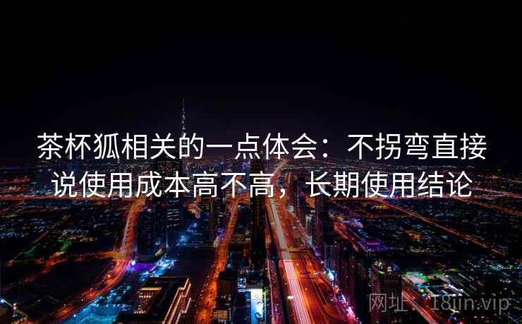 茶杯狐相关的一点体会:不拐弯直接说使用成本高不高,长期使用结论 第2张 茶杯狐相关的一点体会:不拐弯直接说使用成本高不高,长期使用结论 第2张