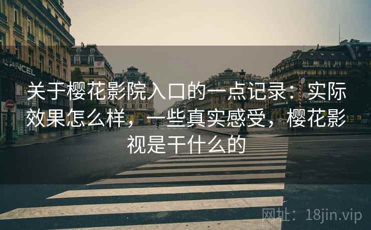 关于樱花影院入口的一点记录:实际效果怎么样,一些真实感受,樱花影视是干什么的 第2张 关于樱花影院入口的一点记录:实际效果怎么样,一些真实感受,樱花影视是干什么的 第2张