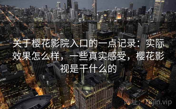 关于樱花影院入口的一点记录:实际效果怎么样,一些真实感受,樱花影视是干什么的